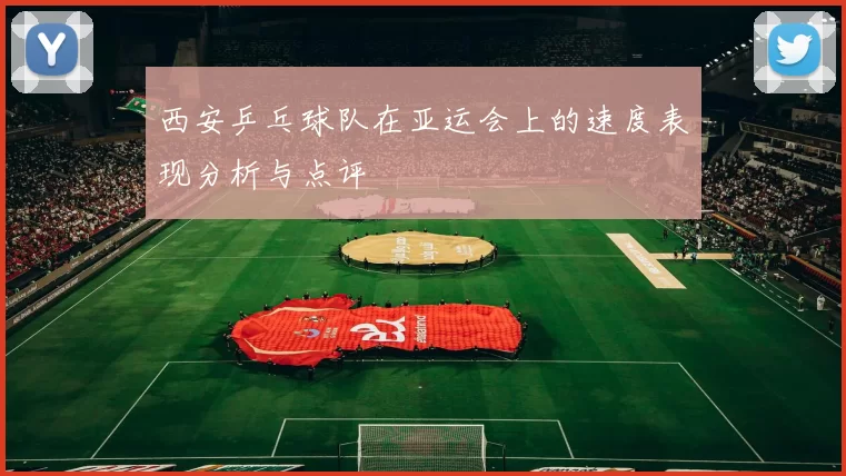 西安乒乓球队在亚运会上的速度表现分析与点评