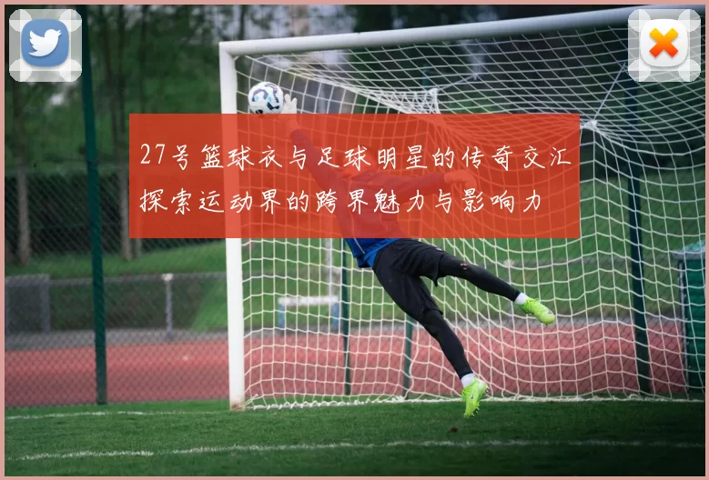 27号篮球衣与足球明星的传奇交汇探索运动界的跨界魅力与影响力