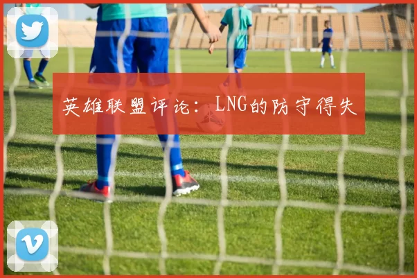 英雄联盟评论：LNG的防守得失