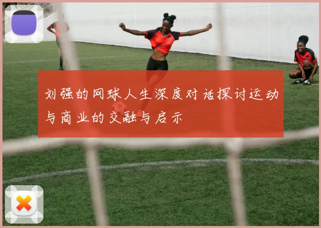 刘强的网球人生深度对话探讨运动与商业的交融与启示