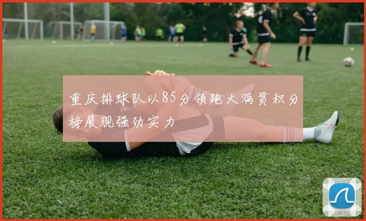 重庆排球队以85分领跑大满贯积分榜展现强劲实力