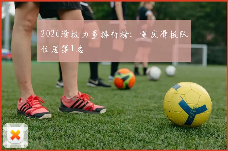 2026滑板力量排行榜：重庆滑板队位居第1名