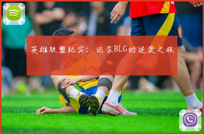 英雄联盟纪实：记录BLG的逆袭之旅