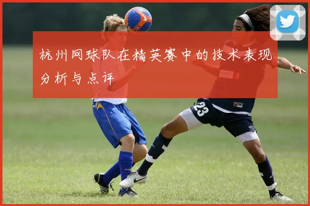 杭州网球队在精英赛中的技术表现分析与点评