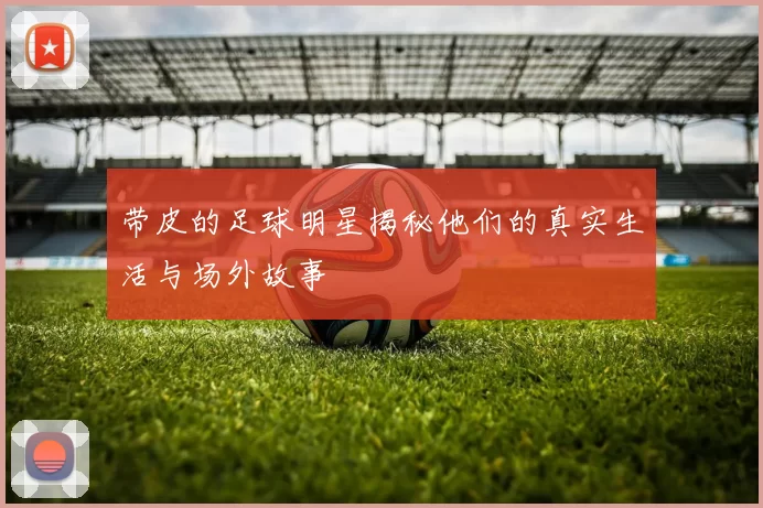 带皮的足球明星揭秘他们的真实生活与场外故事