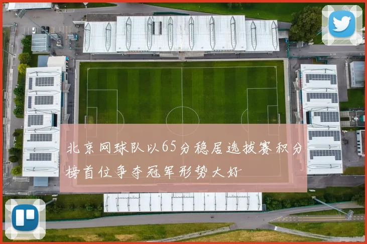 北京网球队以65分稳居选拔赛积分榜首位争夺冠军形势大好