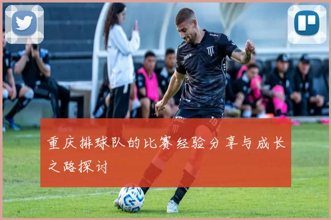 重庆排球队的比赛经验分享与成长之路探讨